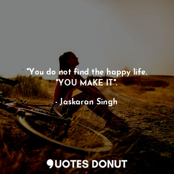 "You do not find the happy life. "YOU MAKE IT".