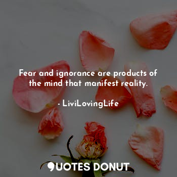  Fear and ignorance are products of the mind that manifest reality.... - LiviLovingLife - Quotes Donut