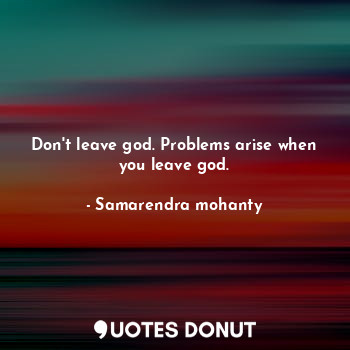 Don't leave god. Problems arise when you leave god.