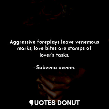 Aggressive foreplays leave venemous marks, love bites are stamps of lover's tasks.