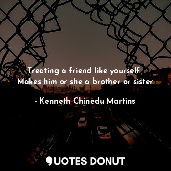  Treating a friend like yourself 
Makes him or she a brother or sister... - Kenneth Chinedu Martins - Quotes Donut