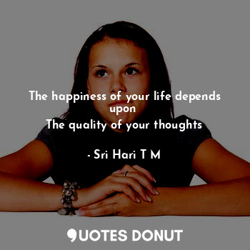  The happiness of your life depends upon 
The quality of your thoughts... - Sri Hari T M - Quotes Donut