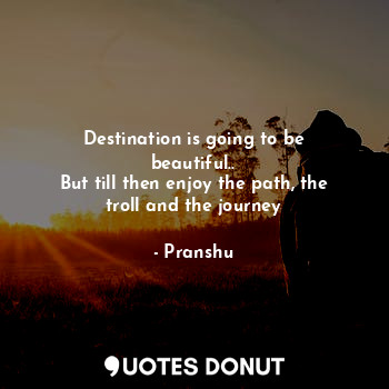  Destination is going to be beautiful..
But till then enjoy the path, the troll a... - Pranshu - Quotes Donut
