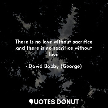 There is no love without sacrifice and there is no sacrifice without love