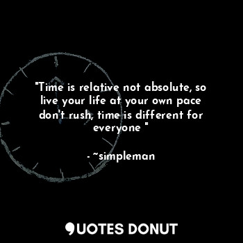 "Time is relative not absolute, so live your life at your own pace don't rush, time is different for everyone "