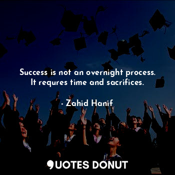  Success is not an overnight process. It requres time and sacrifices.... - Zahid Hanif - Quotes Donut