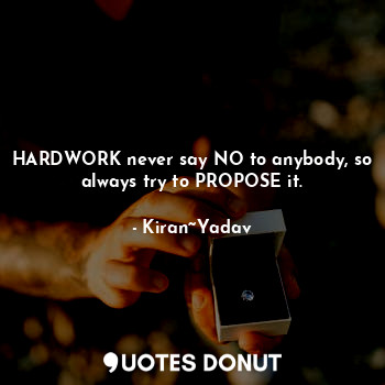 HARDWORK never say NO to anybody, so always try to PROPOSE it.