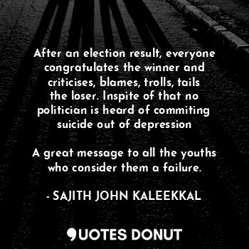 After an election result, everyone congratulates the winner and criticises, blames, trolls, tails the loser. Inspite of that no politician is heard of commiting suicide out of depression

A great message to all the youths who consider them a failure.