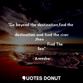 "Go beyond the destination,find the  . 
 destination and find the river ,then  . 
  .  .  .  .  .  .  .  .  Find The Sea"