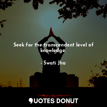 Seek for the transcendent level of knowledge.