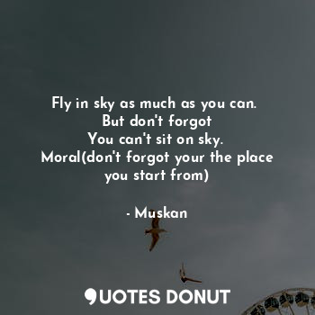 Fly in sky as much as you can. 
But don't forgot
You can't sit on sky. 
Moral(don't forgot your the place you start from)