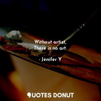  Without artist,
There is no art.... - Jenifer Y - Quotes Donut