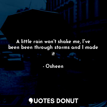 A little rain won't shake me, I've been been through storms and I made it