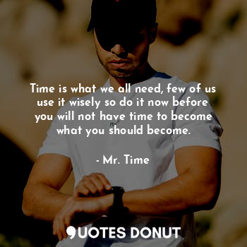 Time is what we all need, few of us use it wisely so do it now before you will not have time to become what you should become.