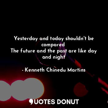  Yesterday and today shouldn't be compared 
The future and the past are like day ... - Kenneth Chinedu Martins - Quotes Donut