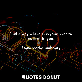  Find a way where everyone likes to walk with  you.... - Samarendra mohanty . - Quotes Donut