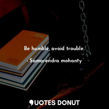 Be humble, avoid trouble.