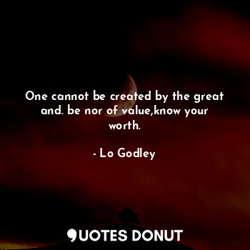  One cannot be created by the great and. be nor of value,know your worth.... - Lo Godley - Quotes Donut