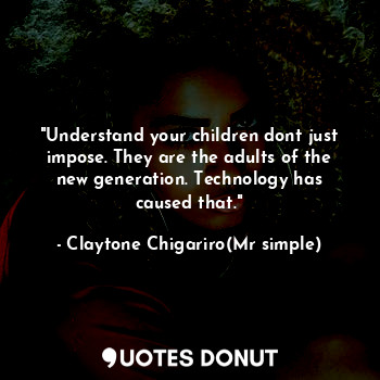 "Understand your children dont just impose. They are the adults of the new generation. Technology has caused that."