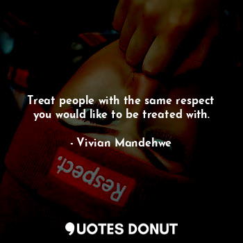 Treat people with the same respect you would like to be treated with.