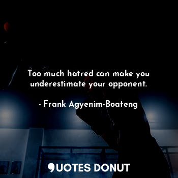 Too much hatred can make you underestimate your opponent.