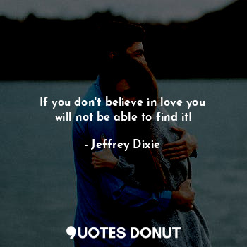 If you don't believe in love you will not be able to find it!