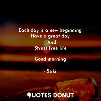  Each day is a new beginning
Have a great day
   And 
Stress free life

Good morn... - Saki - Quotes Donut