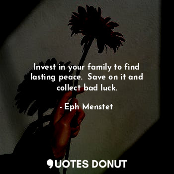 Invest in your family to find lasting peace.  Save on it and collect bad luck.