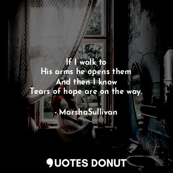  If I walk to
His arms he opens them
And then I know
Tears of hope are on the way... - MarshaSullivan - Quotes Donut
