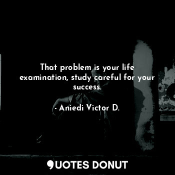  That problem is your life examination, study careful for your success.... - Aniedi Victor D. - Quotes Donut