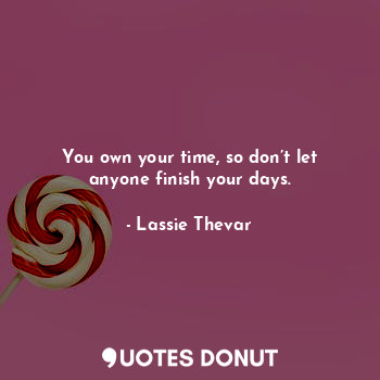 You own your time, so don’t let anyone finish your days.