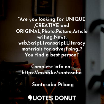 “Are you looking for UNIQUE ,CREATIVE and ORIGINAL,Photo,Picture,Article writing,News, web,Script,Transcript,Literacy materials for advertising..?
You find a best person!”

Complete info on 
https://msha.ke/santosaba