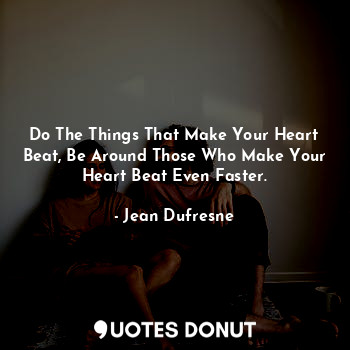  Do The Things That Make Your Heart Beat, Be Around Those Who Make Your Heart Bea... - Jean DuFresne - Quotes Donut