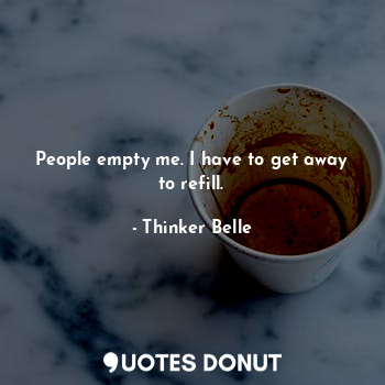  People empty me. I have to get away to refill.... - Thinker Belle - Quotes Donut
