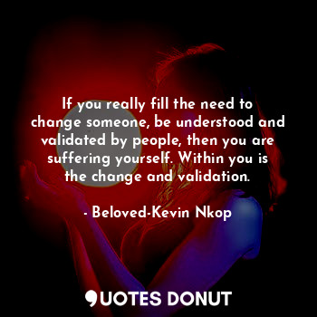  If you really fill the need to change someone, be understood and validated by pe... - Beloved-Kevin Nkop - Quotes Donut