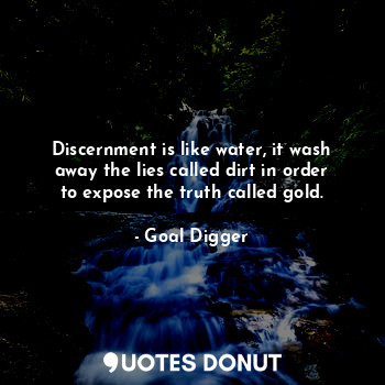 Discernment is like water, it wash away the lies called dirt in order to expose the truth called gold.