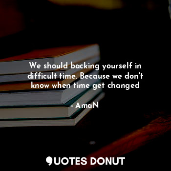  We should backing yourself in difficult time. Because we don't know when time ge... - AmaN - Quotes Donut