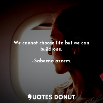  We cannot choose life but we can build one.... - Sabeena azeem. - Quotes Donut