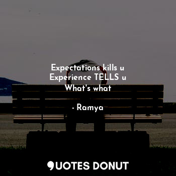 Expectations kills u
Experience TELLS u
What's what