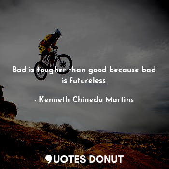 Bad is tougher than good because bad is futureless