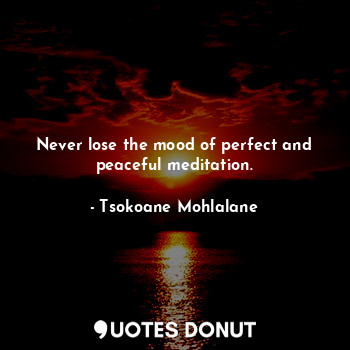  Never lose the mood of perfect and peaceful meditation.... - Tsokoane Mohlalane - Quotes Donut