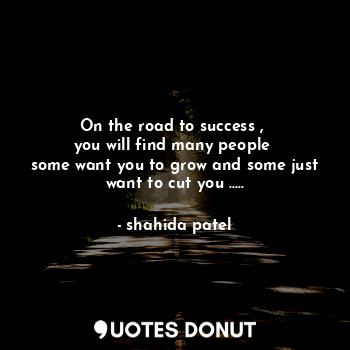 On the road to success , 
you will find many people 
some want you to grow and some just want to cut you .....