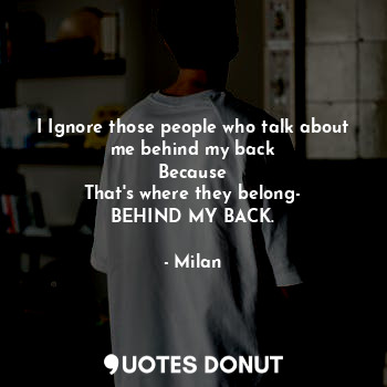 I Ignore those people who talk about me behind my back
Because
That's where they belong-
BEHIND MY BACK.