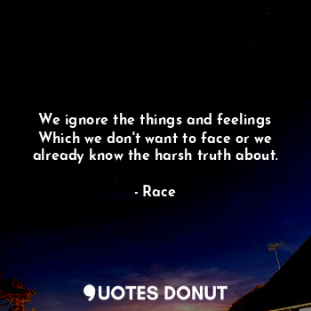  We ignore the things and feelings
Which we don't want to face or we already know... - Race - Quotes Donut