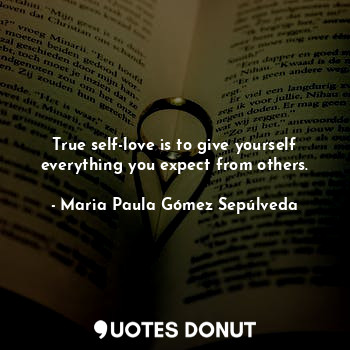  True self-love is to give yourself everything you expect from others.... - Maria Paula Gómez Sepúlveda - Quotes Donut
