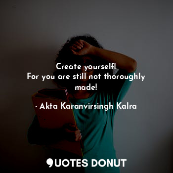 Create yourself!
For you are still not thoroughly made!... - Akta Karanvirsingh Kalra - Quotes Donut