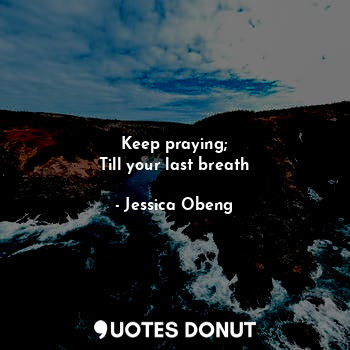 Keep praying;
Till your last breath