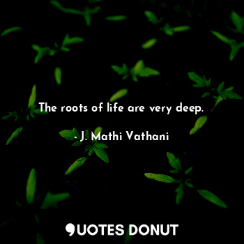 The roots of life are very deep.