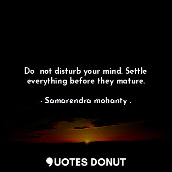  Do  not disturb your mind. Settle everything before they mature.... - Samarendra mohanty . - Quotes Donut