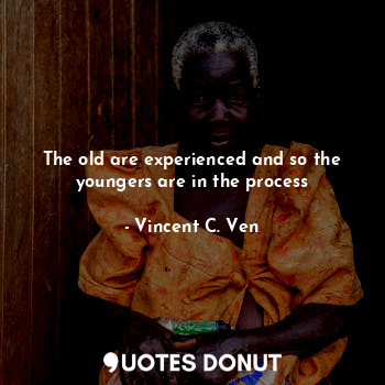 The old are experienced and so the youngers are in the process